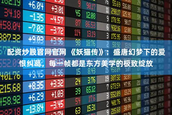 配资炒股官网官网 《妖猫传》:盛唐幻梦下的爱恨纠葛,每一帧都是东方美学的极致绽放