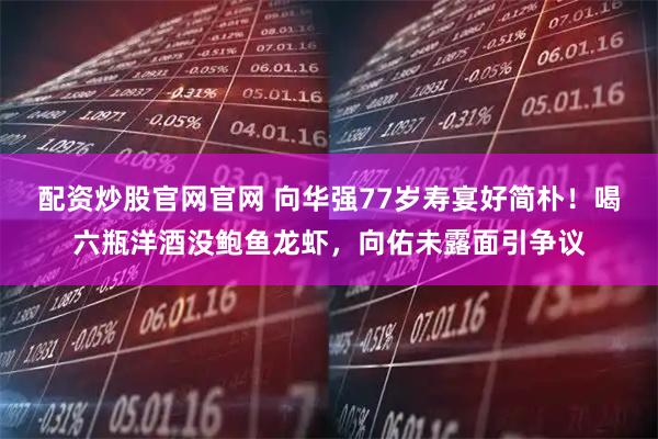配资炒股官网官网 向华强77岁寿宴好简朴!喝六瓶洋酒没鲍鱼龙虾,向佑未露面引争议