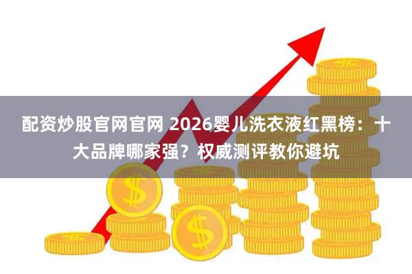 配资炒股官网官网 2026婴儿洗衣液红黑榜:十大品牌哪家强?权威测评教你避坑