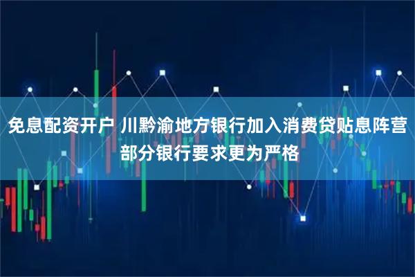 免息配资开户 川黔渝地方银行加入消费贷贴息阵营 部分银行要求更为严格