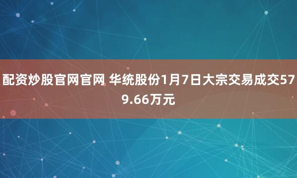 配资炒股官网官网 华统股份1月7日大宗交易成交579.66万元