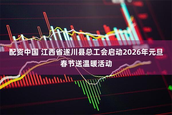 配资中国 江西省遂川县总工会启动2026年元旦春节送温暖活动