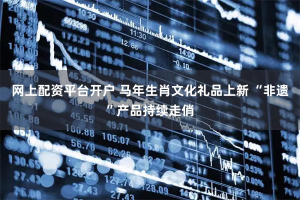 网上配资平台开户 马年生肖文化礼品上新 “非遗”产品持续走俏