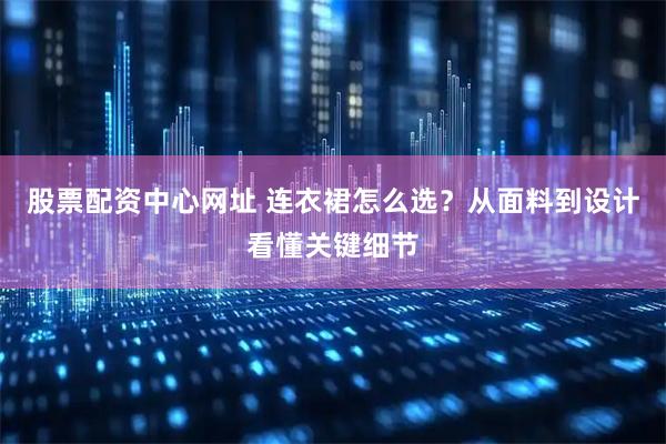 股票配资中心网址 连衣裙怎么选？从面料到设计看懂关键细节