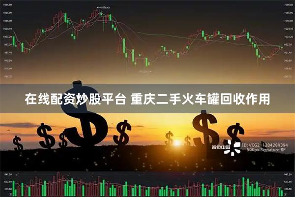 在线配资炒股平台 重庆二手火车罐回收作用
