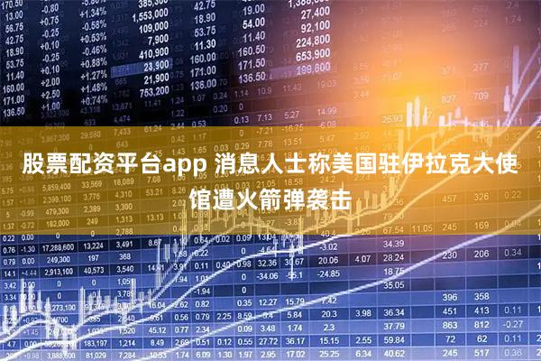 股票配资平台app 消息人士称美国驻伊拉克大使馆遭火箭弹袭击