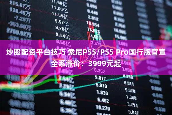 炒股配资平台技巧 索尼PS5/PS5 Pro国行版官宣全系涨价：3999元起