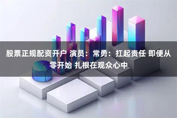 股票正规配资开户 演员：常勇：扛起责任 即便从零开始 扎根在观众心中