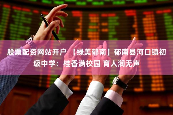 股票配资网站开户 【绿美郁南】郁南县河口镇初级中学：桂香满校园 育人润无声