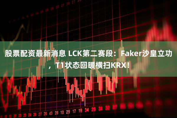 股票配资最新消息 LCK第二赛段：Faker沙皇立功，T1状态回暖横扫KRX！