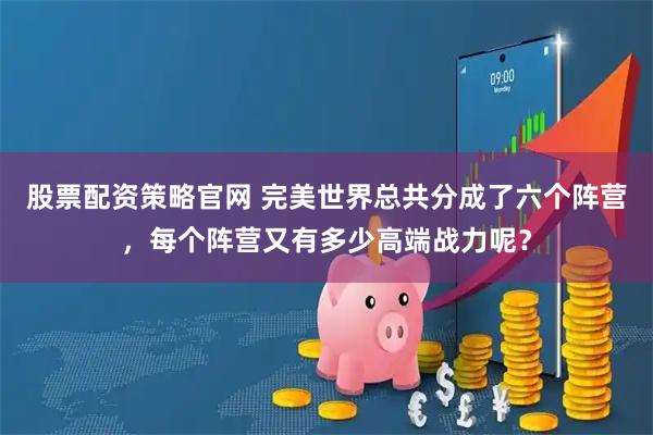 股票配资策略官网 完美世界总共分成了六个阵营，每个阵营又有多少高端战力呢？