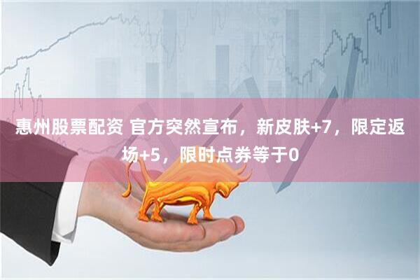 惠州股票配资 官方突然宣布，新皮肤+7，限定返场+5，限时点券等于0
