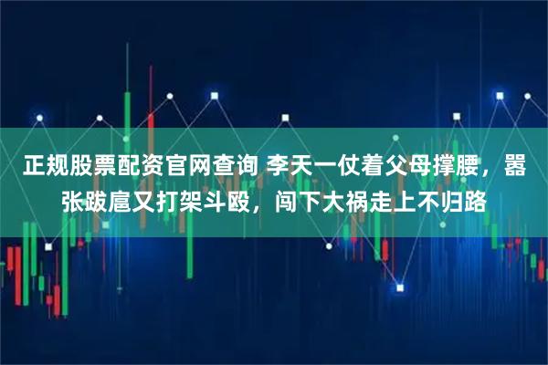 正规股票配资官网查询 李天一仗着父母撑腰，嚣张跋扈又打架斗殴，闯下大祸走上不归路