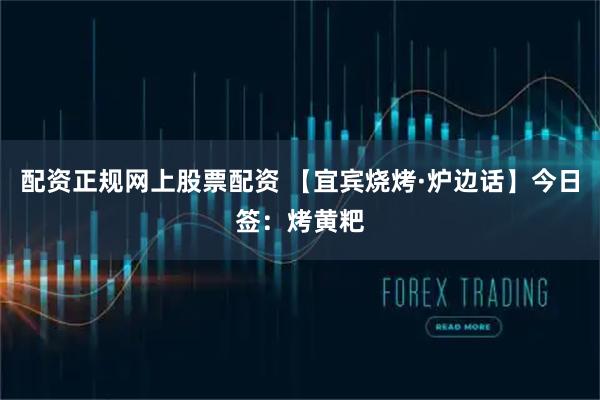 配资正规网上股票配资 【宜宾烧烤·炉边话】今日签：烤黄粑
