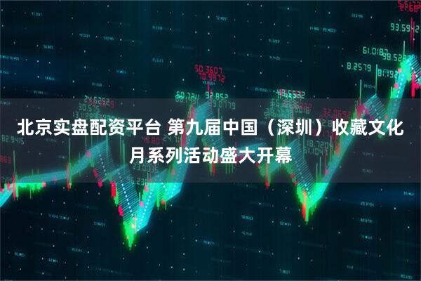 北京实盘配资平台 第九届中国（深圳）收藏文化月系列活动盛大开幕