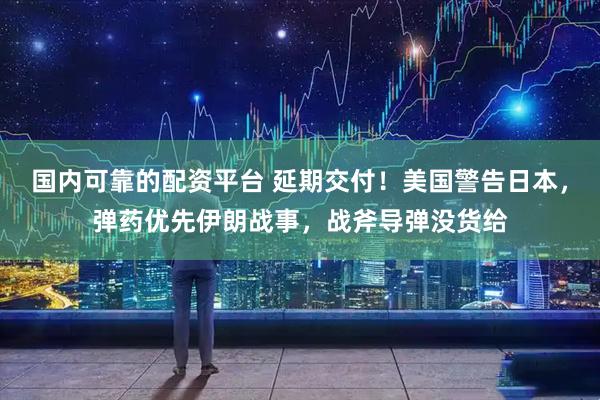 国内可靠的配资平台 延期交付！美国警告日本，弹药优先伊朗战事，战斧导弹没货给