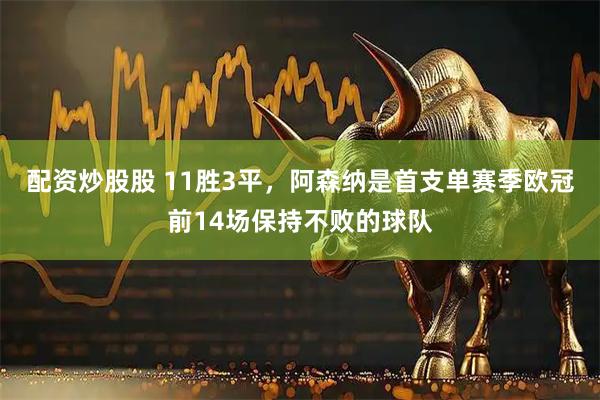 配资炒股股 11胜3平，阿森纳是首支单赛季欧冠前14场保持不败的球队