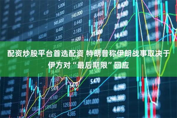 配资炒股平台首选配资 特朗普称伊朗战事取决于伊方对“最后期限”回应