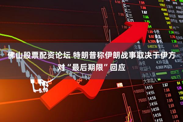 佛山股票配资论坛 特朗普称伊朗战事取决于伊方对“最后期限”回应