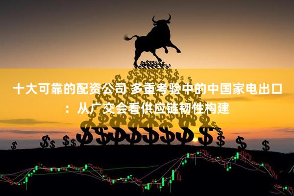 十大可靠的配资公司 多重考验中的中国家电出口：从广交会看供应链韧性构建