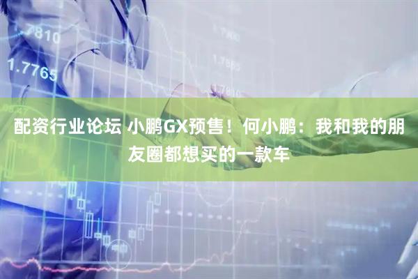 配资行业论坛 小鹏GX预售！何小鹏：我和我的朋友圈都想买的一款车