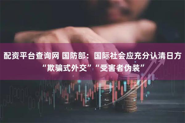 配资平台查询网 国防部：国际社会应充分认清日方“欺骗式外交”“受害者伪装”