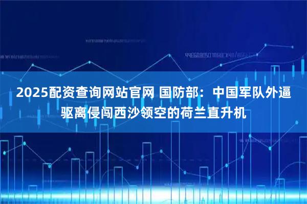 2025配资查询网站官网 国防部：中国军队外逼驱离侵闯西沙领空的荷兰直升机