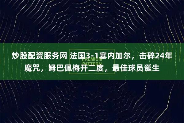 炒股配资服务网 法国3-1塞内加尔，击碎24年魔咒，姆巴佩梅开二度，最佳球员诞生