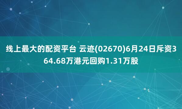 线上最大的配资平台 云迹(02670)6月24日斥资364.68万港元回购1.31万股