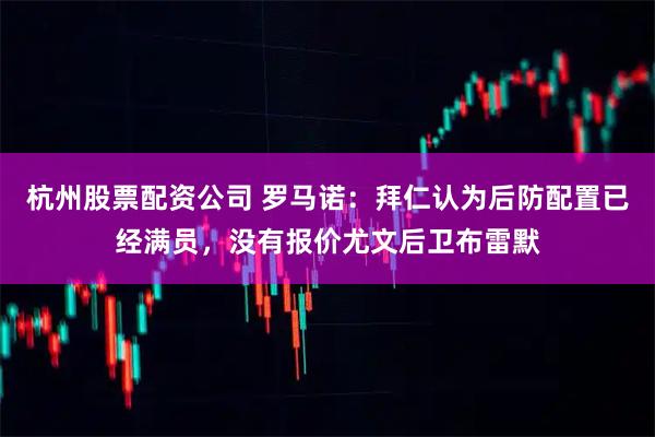 杭州股票配资公司 罗马诺：拜仁认为后防配置已经满员，没有报价尤文后卫布雷默