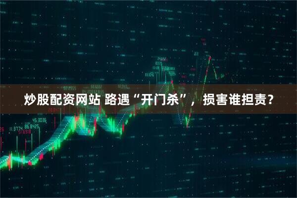 炒股配资网站 路遇“开门杀”，损害谁担责？
