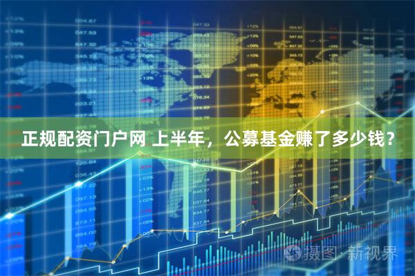 正规配资门户网 上半年，公募基金赚了多少钱？