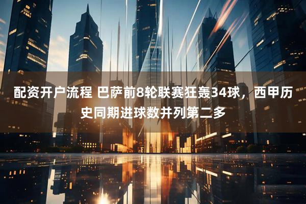 配资开户流程 巴萨前8轮联赛狂轰34球，西甲历史同期进球数并列第二多