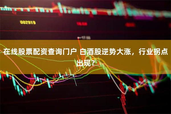 在线股票配资查询门户 白酒股逆势大涨，行业拐点出现？